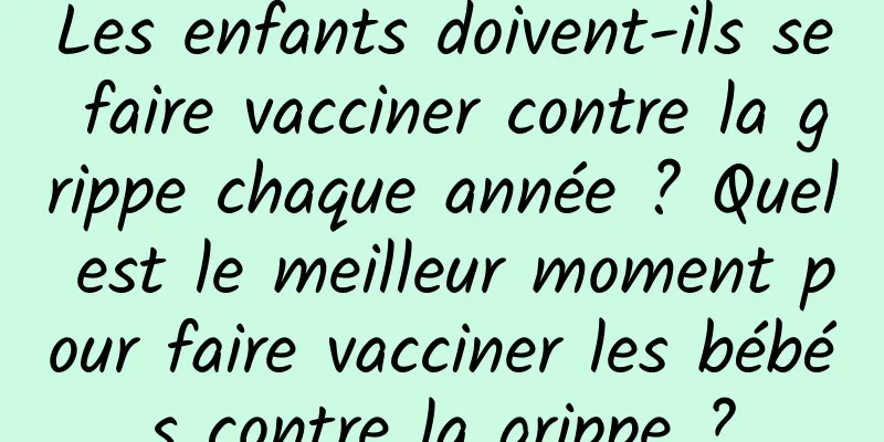 Les enfants doivent-ils se faire vacciner contre la grippe chaque année ? Quel est le meilleur moment pour faire vacciner les bébés contre la grippe ?