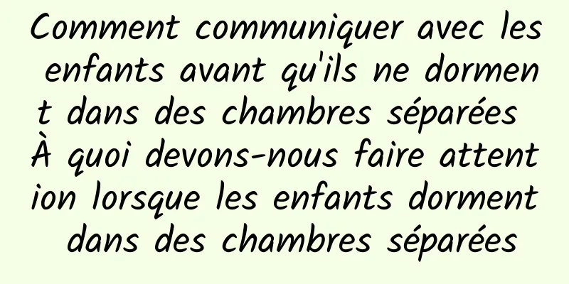 Comment communiquer avec les enfants avant qu'ils ne dorment dans des chambres séparées À quoi devons-nous faire attention lorsque les enfants dorment dans des chambres séparées