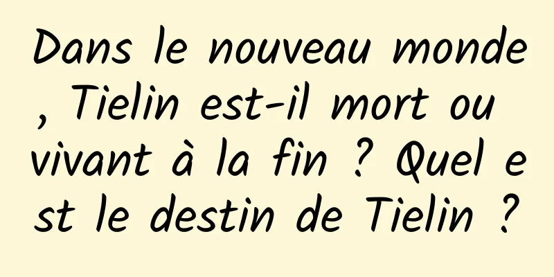 Dans le nouveau monde, Tielin est-il mort ou vivant à la fin ? Quel est le destin de Tielin ?