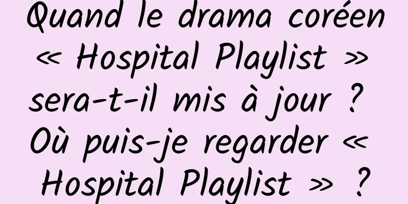 Quand le drama coréen « Hospital Playlist » sera-t-il mis à jour ? Où puis-je regarder « Hospital Playlist » ?