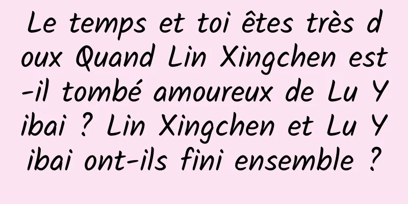 Le temps et toi êtes très doux Quand Lin Xingchen est-il tombé amoureux de Lu Yibai ? Lin Xingchen et Lu Yibai ont-ils fini ensemble ?