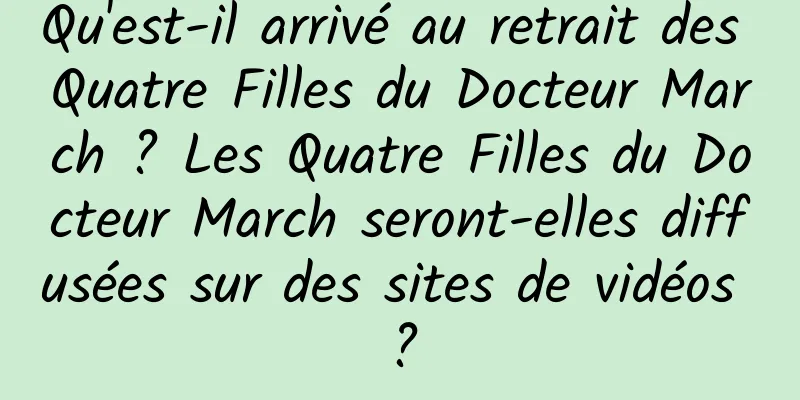 Qu'est-il arrivé au retrait des Quatre Filles du Docteur March ? Les Quatre Filles du Docteur March seront-elles diffusées sur des sites de vidéos ?