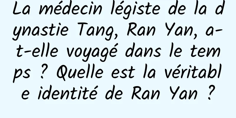 La médecin légiste de la dynastie Tang, Ran Yan, a-t-elle voyagé dans le temps ? Quelle est la véritable identité de Ran Yan ?