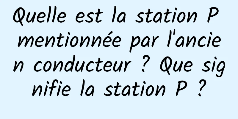 Quelle est la station P mentionnée par l'ancien conducteur ? Que signifie la station P ?