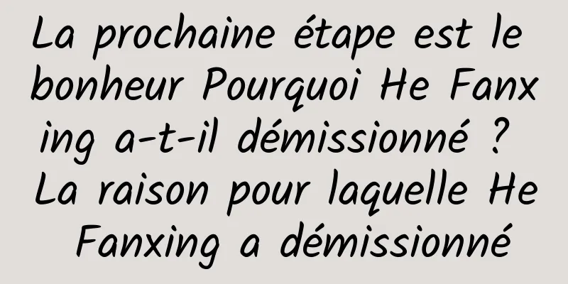 La prochaine étape est le bonheur Pourquoi He Fanxing a-t-il démissionné ? La raison pour laquelle He Fanxing a démissionné