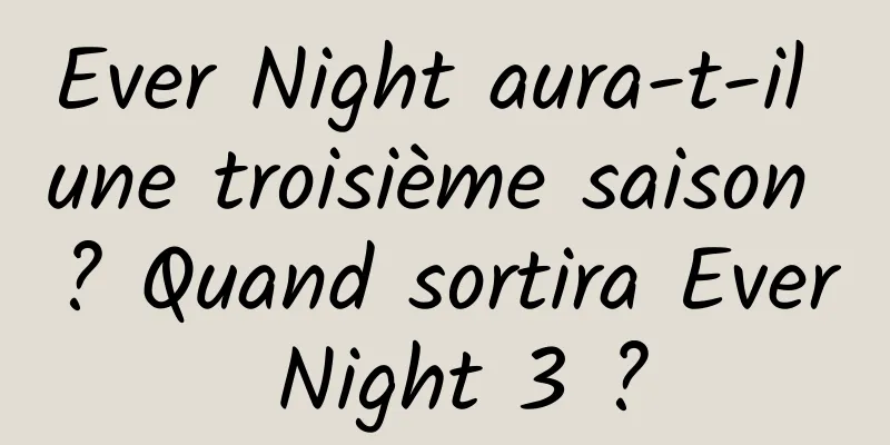 Ever Night aura-t-il une troisième saison ? Quand sortira Ever Night 3 ?