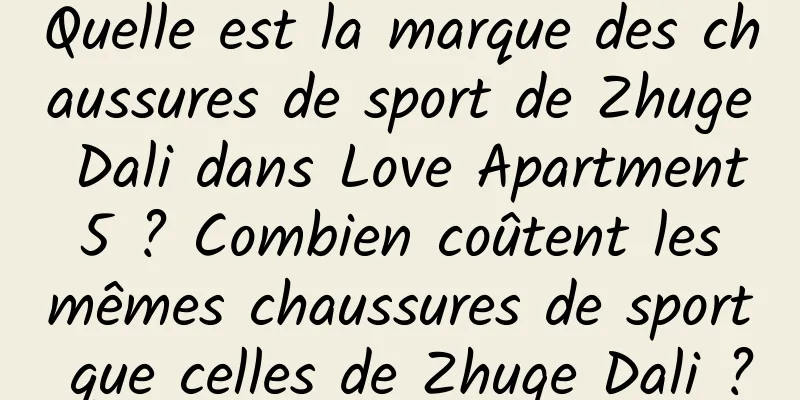 Quelle est la marque des chaussures de sport de Zhuge Dali dans Love Apartment 5 ? Combien coûtent les mêmes chaussures de sport que celles de Zhuge Dali ?