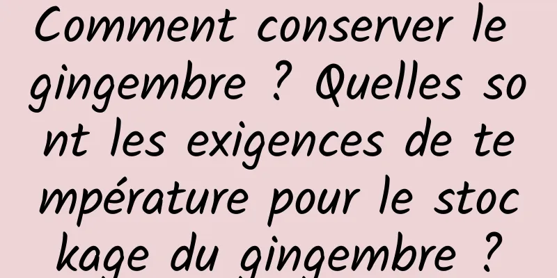 Comment conserver le gingembre ? Quelles sont les exigences de température pour le stockage du gingembre ?