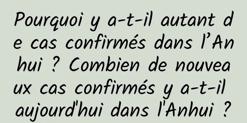 Pourquoi y a-t-il autant de cas confirmés dans l’Anhui ? Combien de nouveaux cas confirmés y a-t-il aujourd'hui dans l'Anhui ?