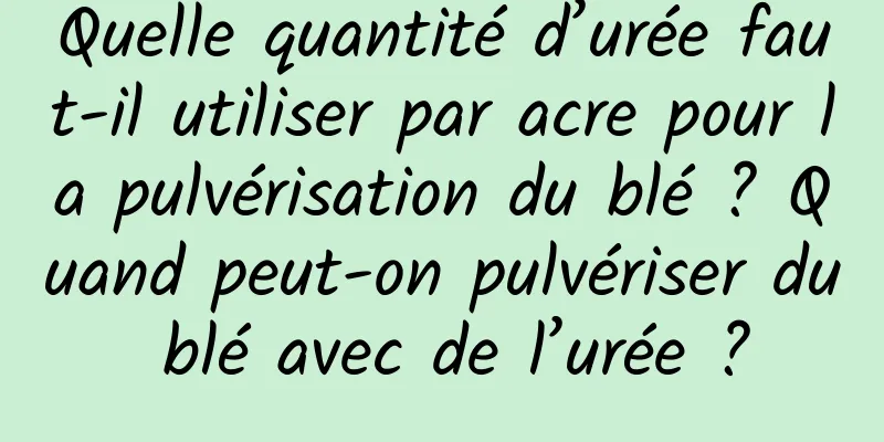 Quelle quantité d’urée faut-il utiliser par acre pour la pulvérisation du blé ? Quand peut-on pulvériser du blé avec de l’urée ?