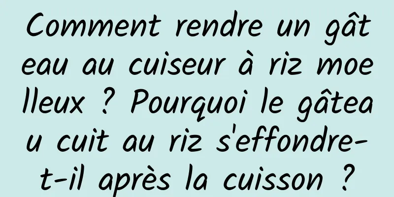 Comment rendre un gâteau au cuiseur à riz moelleux ? Pourquoi le gâteau cuit au riz s'effondre-t-il après la cuisson ?