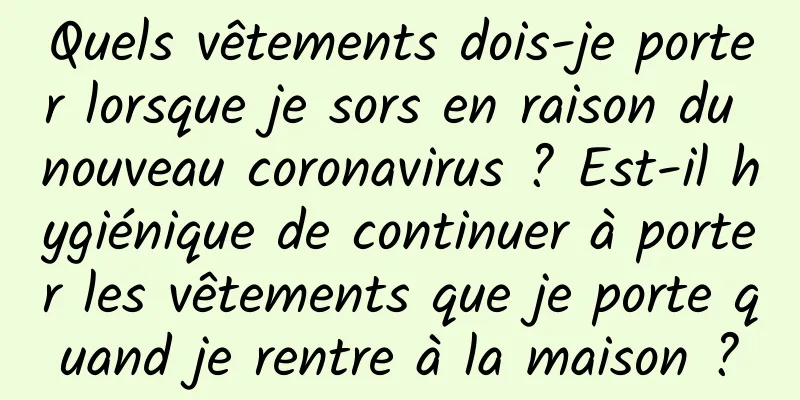 Quels vêtements dois-je porter lorsque je sors en raison du nouveau coronavirus ? Est-il hygiénique de continuer à porter les vêtements que je porte quand je rentre à la maison ?