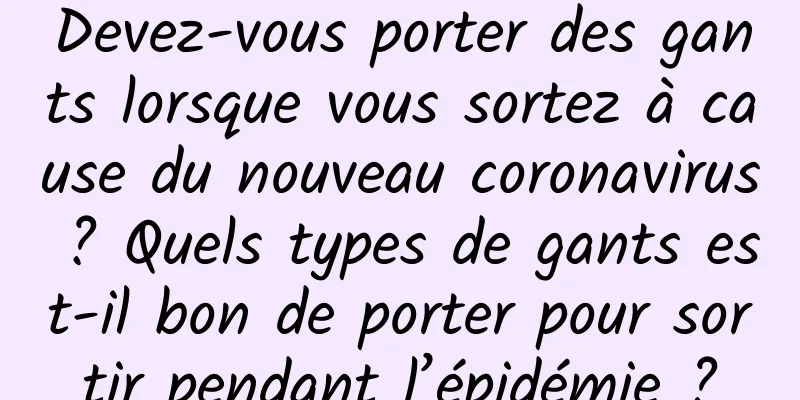 Devez-vous porter des gants lorsque vous sortez à cause du nouveau coronavirus ? Quels types de gants est-il bon de porter pour sortir pendant l’épidémie ?