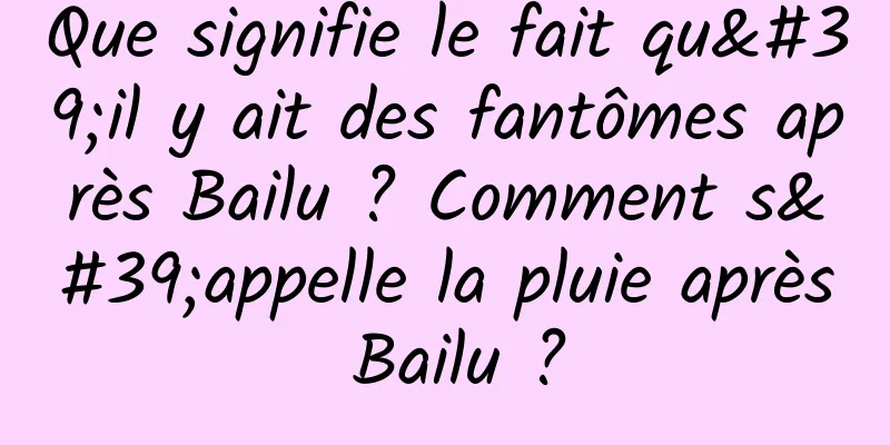 Que signifie le fait qu'il y ait des fantômes après Bailu ? Comment s'appelle la pluie après Bailu ?