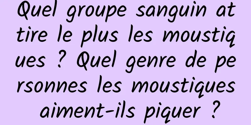 Quel groupe sanguin attire le plus les moustiques ? Quel genre de personnes les moustiques aiment-ils piquer ?