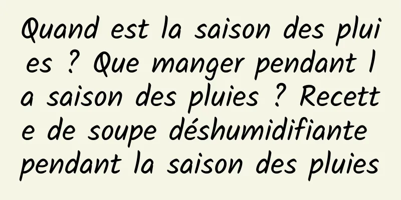 Quand est la saison des pluies ? Que manger pendant la saison des pluies ? Recette de soupe déshumidifiante pendant la saison des pluies