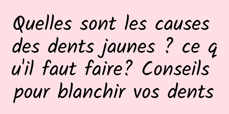Quelles sont les causes des dents jaunes ? ce qu'il faut faire? Conseils pour blanchir vos dents