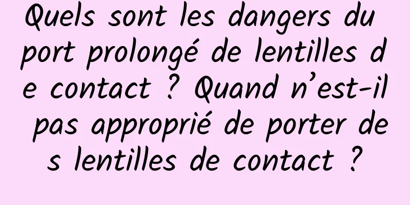 Quels sont les dangers du port prolongé de lentilles de contact ? Quand n’est-il pas approprié de porter des lentilles de contact ?