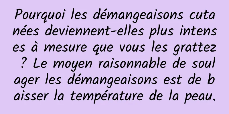 Pourquoi les démangeaisons cutanées deviennent-elles plus intenses à mesure que vous les grattez ? Le moyen raisonnable de soulager les démangeaisons est de baisser la température de la peau.