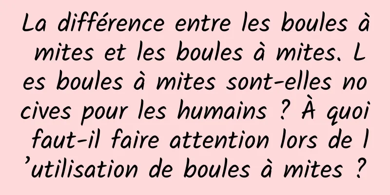 La différence entre les boules à mites et les boules à mites. Les boules à mites sont-elles nocives pour les humains ? À quoi faut-il faire attention lors de l’utilisation de boules à mites ?