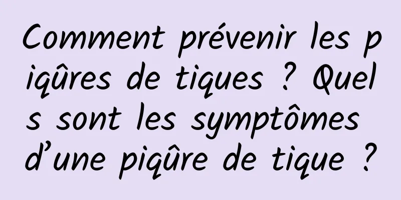Comment prévenir les piqûres de tiques ? Quels sont les symptômes d’une piqûre de tique ?