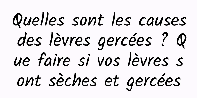 Quelles sont les causes des lèvres gercées ? Que faire si vos lèvres sont sèches et gercées