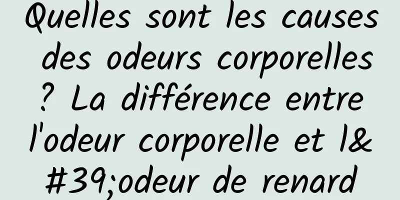 Quelles sont les causes des odeurs corporelles ? La différence entre l'odeur corporelle et l'odeur de renard