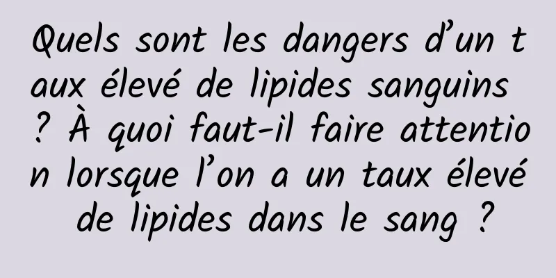 Quels sont les dangers d’un taux élevé de lipides sanguins ? À quoi faut-il faire attention lorsque l’on a un taux élevé de lipides dans le sang ?