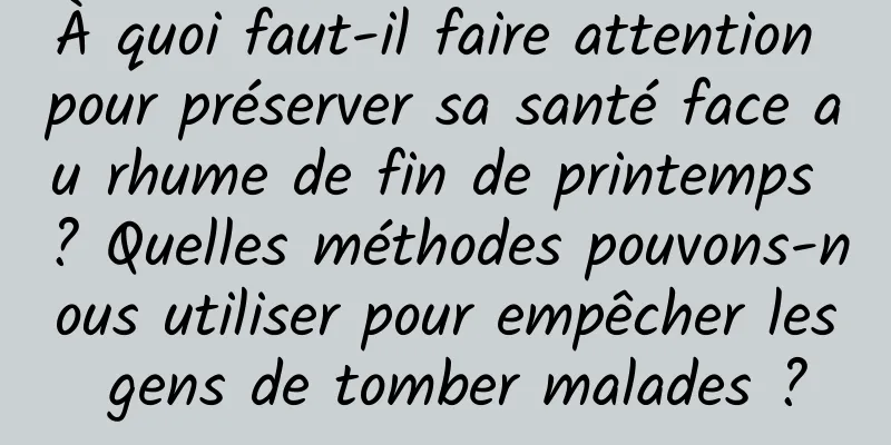 À quoi faut-il faire attention pour préserver sa santé face au rhume de fin de printemps ? Quelles méthodes pouvons-nous utiliser pour empêcher les gens de tomber malades ?