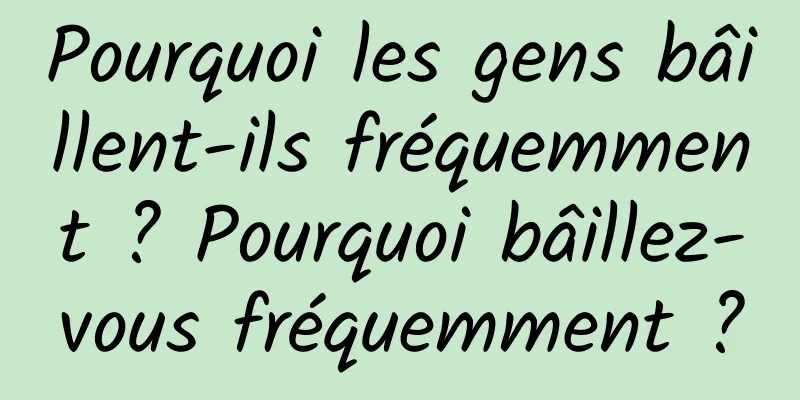 Pourquoi les gens bâillent-ils fréquemment ? Pourquoi bâillez-vous fréquemment ?