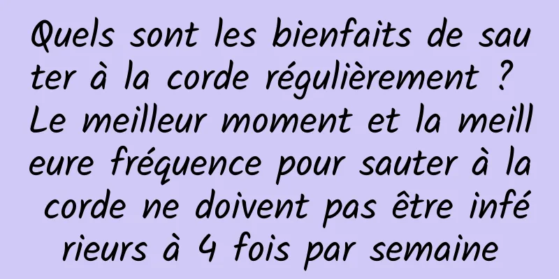 Quels sont les bienfaits de sauter à la corde régulièrement ? Le meilleur moment et la meilleure fréquence pour sauter à la corde ne doivent pas être inférieurs à 4 fois par semaine