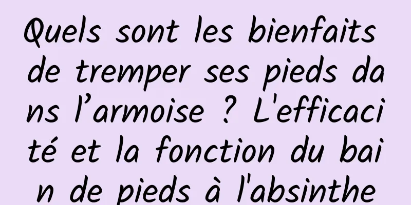 Quels sont les bienfaits de tremper ses pieds dans l’armoise ? L'efficacité et la fonction du bain de pieds à l'absinthe