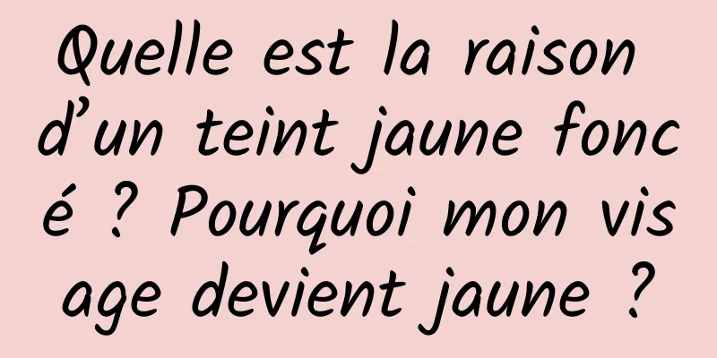 Quelle est la raison d’un teint jaune foncé ? Pourquoi mon visage devient jaune ?