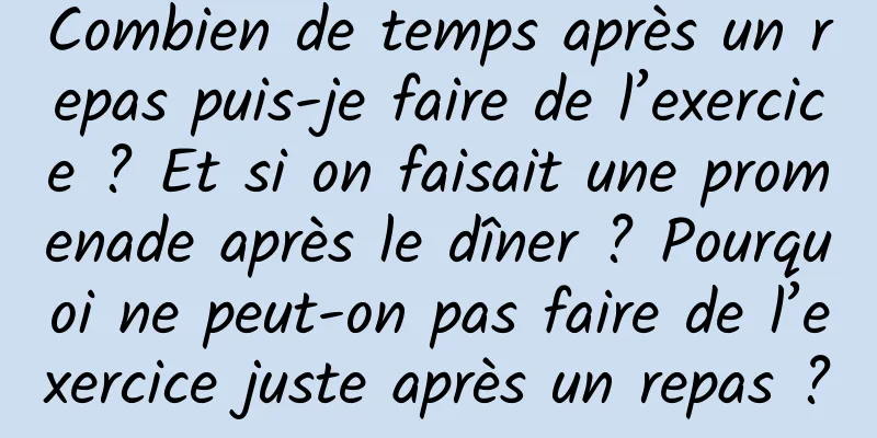 Combien de temps après un repas puis-je faire de l’exercice ? Et si on faisait une promenade après le dîner ? Pourquoi ne peut-on pas faire de l’exercice juste après un repas ?