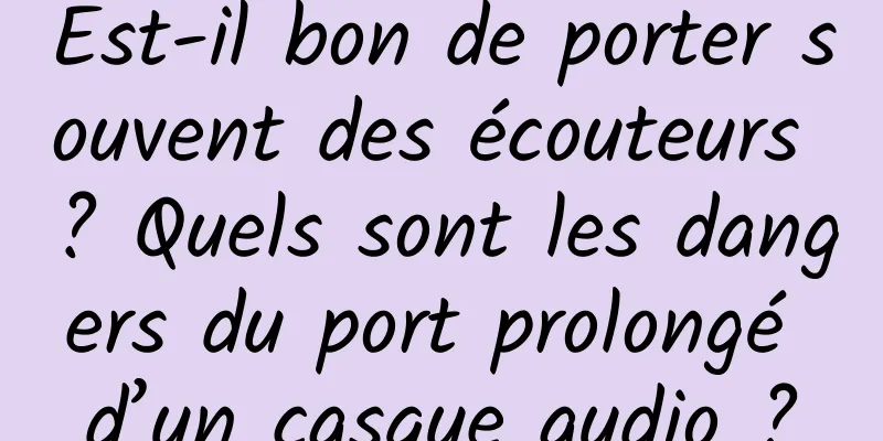 Est-il bon de porter souvent des écouteurs ? Quels sont les dangers du port prolongé d’un casque audio ?