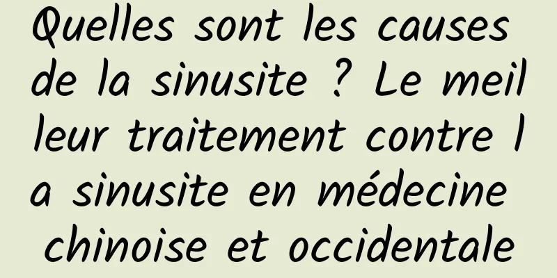 Quelles sont les causes de la sinusite ? Le meilleur traitement contre la sinusite en médecine chinoise et occidentale