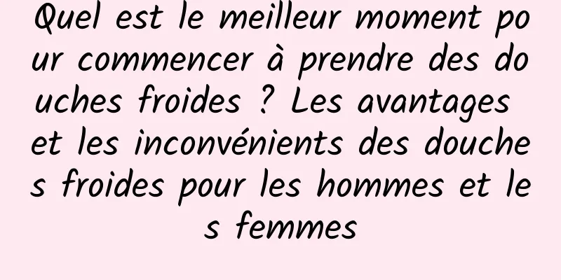 Quel est le meilleur moment pour commencer à prendre des douches froides ? Les avantages et les inconvénients des douches froides pour les hommes et les femmes
