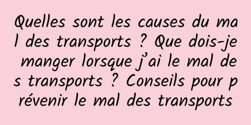 Quelles sont les causes du mal des transports ? Que dois-je manger lorsque j’ai le mal des transports ? Conseils pour prévenir le mal des transports
