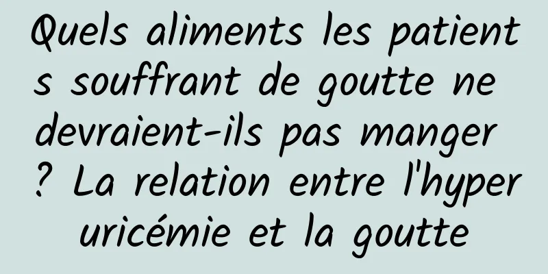 Quels aliments les patients souffrant de goutte ne devraient-ils pas manger ? La relation entre l'hyperuricémie et la goutte
