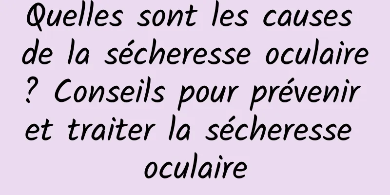 Quelles sont les causes de la sécheresse oculaire ? Conseils pour prévenir et traiter la sécheresse oculaire