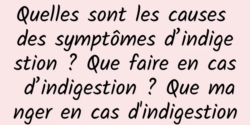 Quelles sont les causes des symptômes d’indigestion ? Que faire en cas d’indigestion ? Que manger en cas d'indigestion