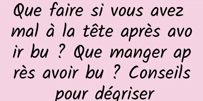 Que faire si vous avez mal à la tête après avoir bu ? Que manger après avoir bu ? Conseils pour dégriser