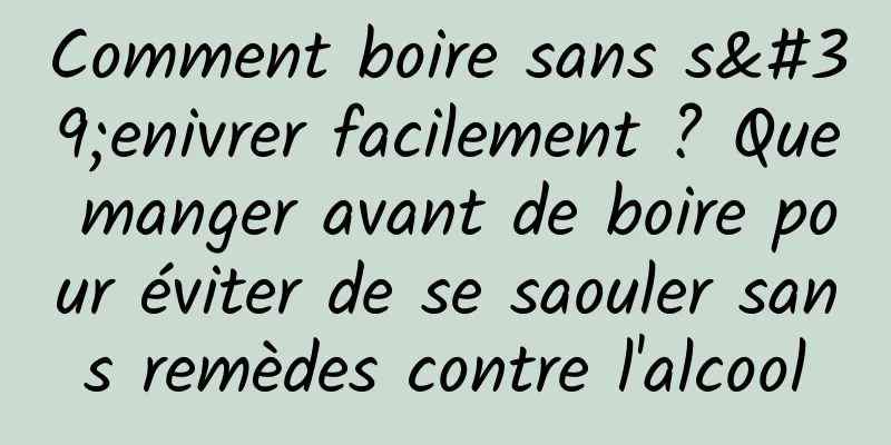 Comment boire sans s'enivrer facilement ? Que manger avant de boire pour éviter de se saouler sans remèdes contre l'alcool