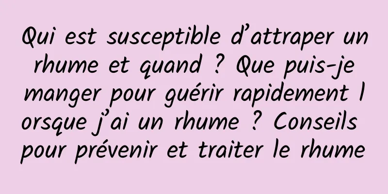 Qui est susceptible d’attraper un rhume et quand ? Que puis-je manger pour guérir rapidement lorsque j’ai un rhume ? Conseils pour prévenir et traiter le rhume