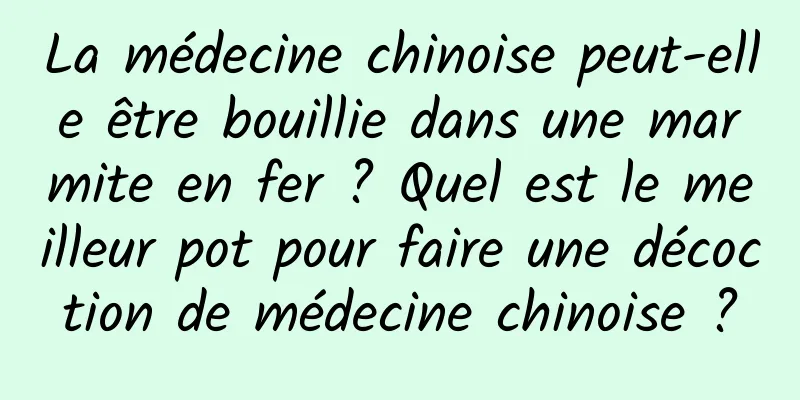 La médecine chinoise peut-elle être bouillie dans une marmite en fer ? Quel est le meilleur pot pour faire une décoction de médecine chinoise ?