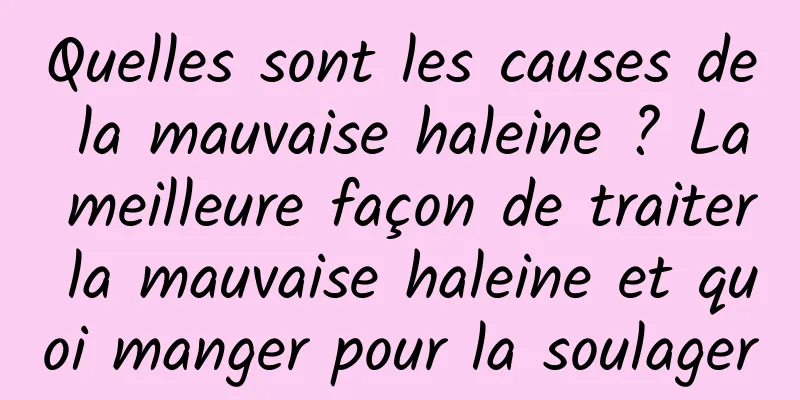 Quelles sont les causes de la mauvaise haleine ? La meilleure façon de traiter la mauvaise haleine et quoi manger pour la soulager