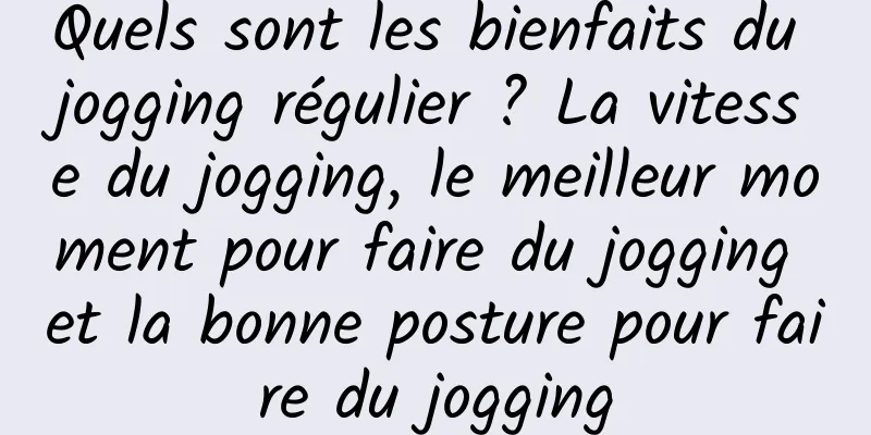 Quels sont les bienfaits du jogging régulier ? La vitesse du jogging, le meilleur moment pour faire du jogging et la bonne posture pour faire du jogging