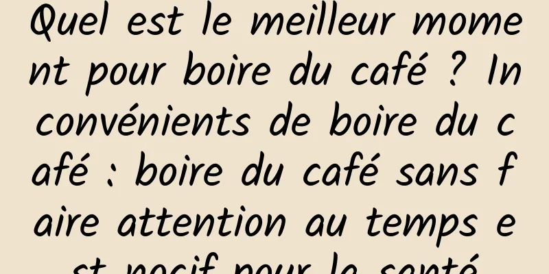 Quel est le meilleur moment pour boire du café ? Inconvénients de boire du café : boire du café sans faire attention au temps est nocif pour la santé
