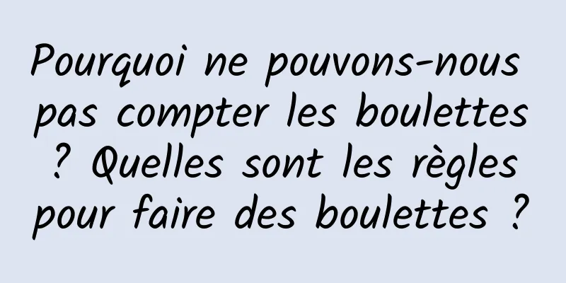 Pourquoi ne pouvons-nous pas compter les boulettes ? Quelles sont les règles pour faire des boulettes ?