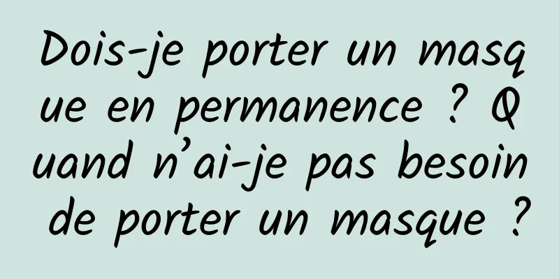 Dois-je porter un masque en permanence ? Quand n’ai-je pas besoin de porter un masque ?